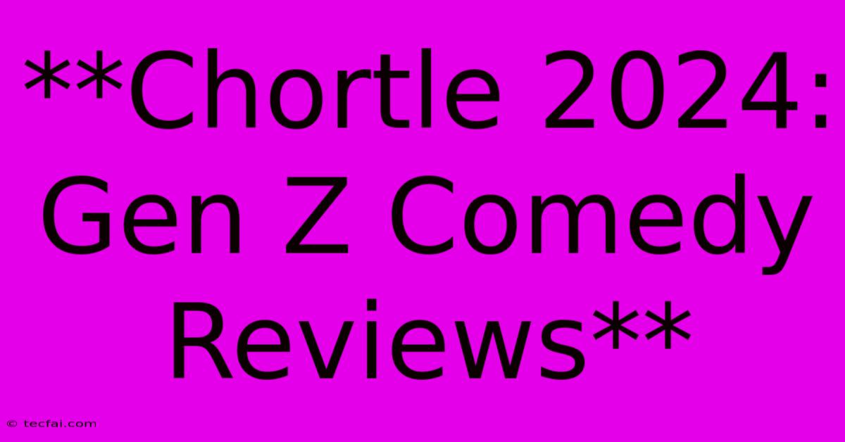 **Chortle 2024: Gen Z Comedy Reviews**