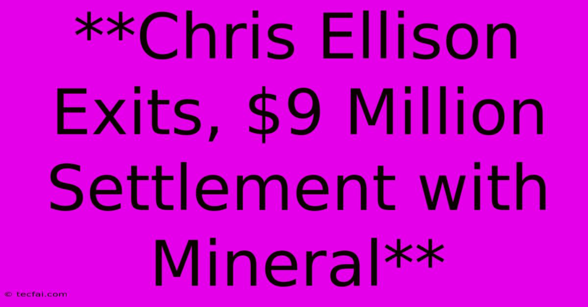 **Chris Ellison Exits, $9 Million Settlement With Mineral**