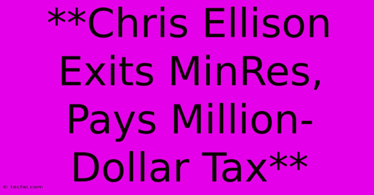 **Chris Ellison Exits MinRes, Pays Million-Dollar Tax**