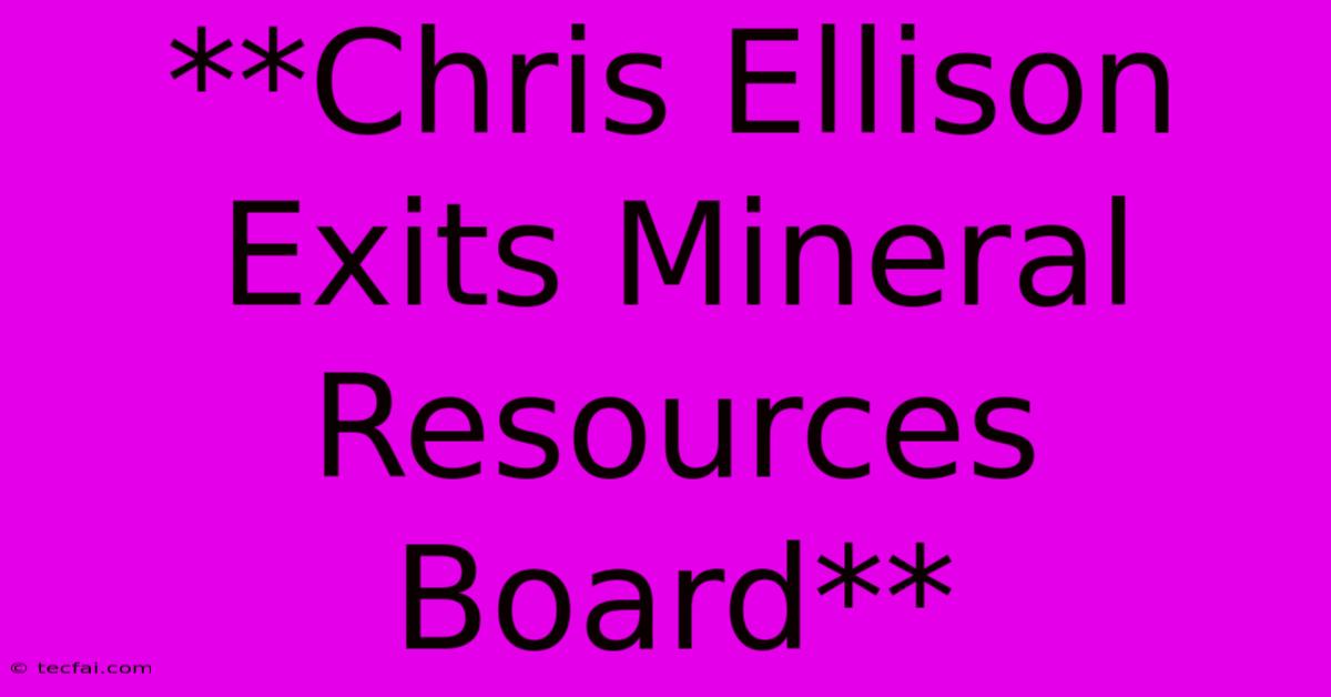 **Chris Ellison Exits Mineral Resources Board**