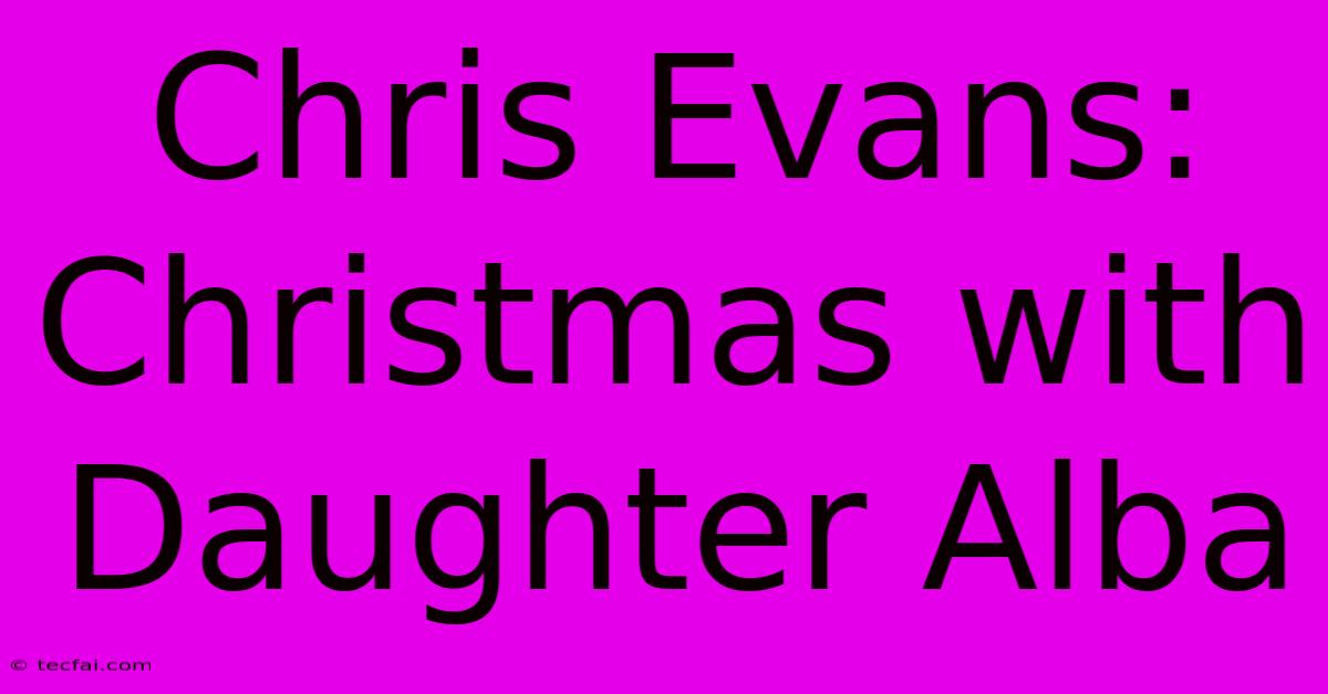 Chris Evans: Christmas With Daughter Alba 