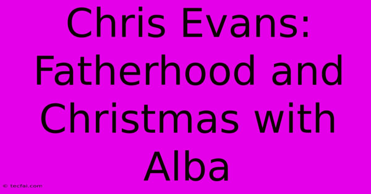 Chris Evans: Fatherhood And Christmas With Alba