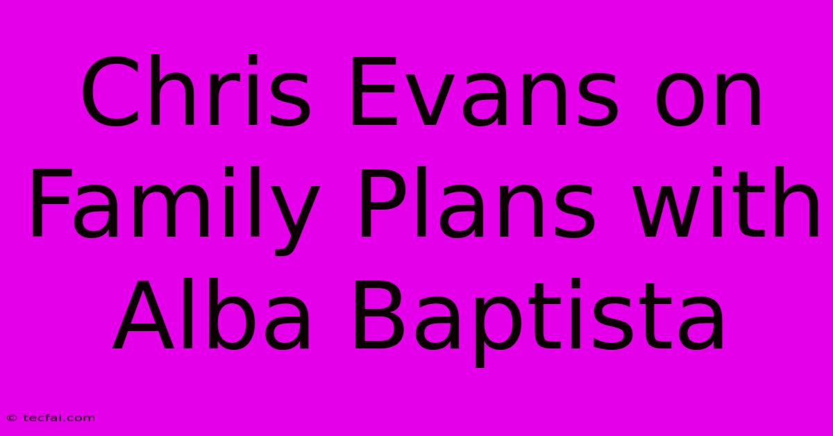 Chris Evans On Family Plans With Alba Baptista