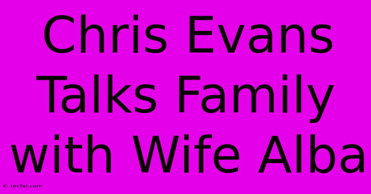 Chris Evans Talks Family With Wife Alba