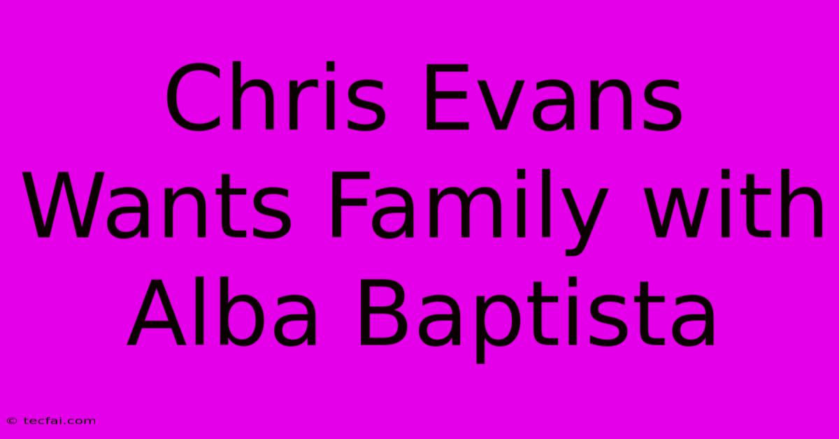 Chris Evans Wants Family With Alba Baptista