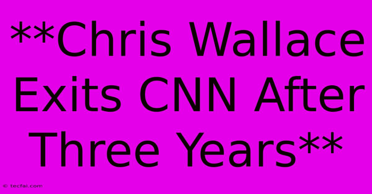 **Chris Wallace Exits CNN After Three Years** 