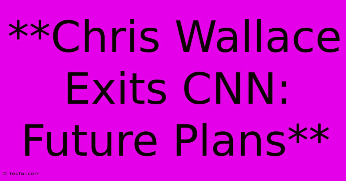 **Chris Wallace Exits CNN: Future Plans**