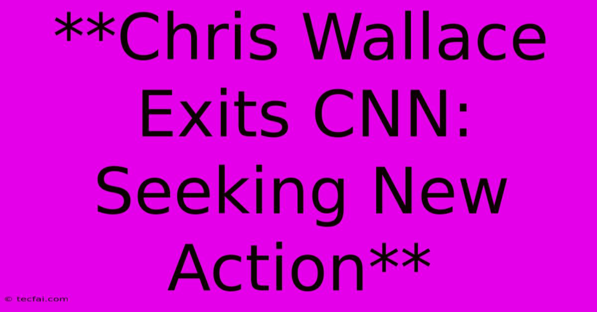 **Chris Wallace Exits CNN: Seeking New Action**