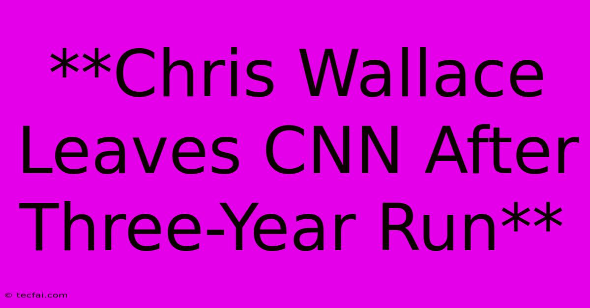 **Chris Wallace Leaves CNN After Three-Year Run**