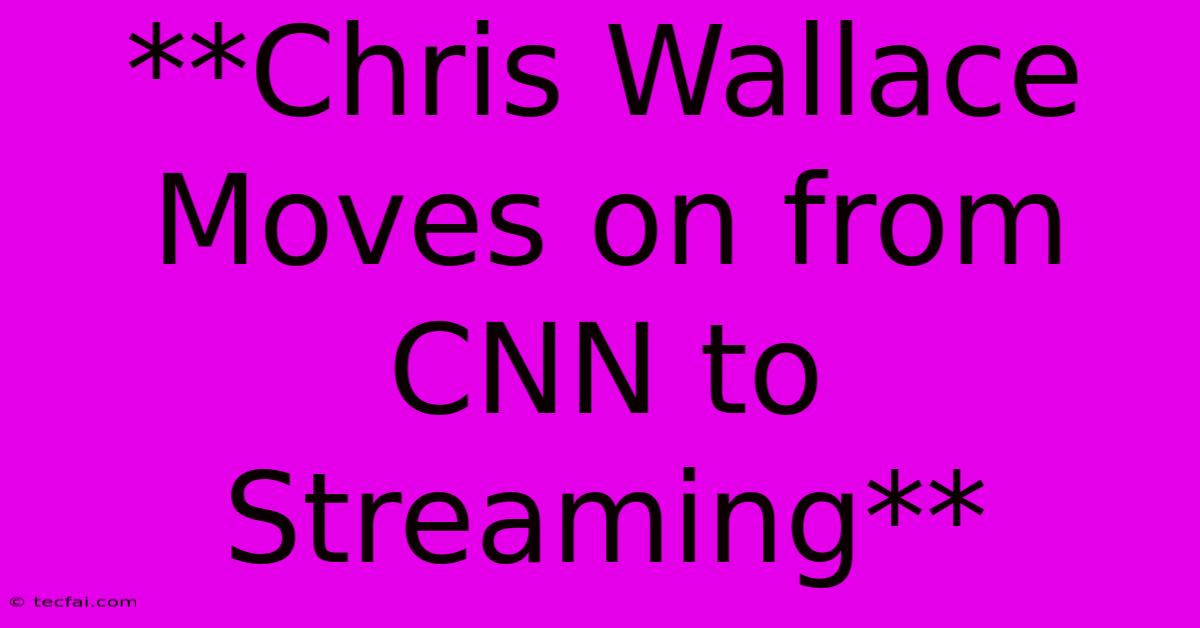 **Chris Wallace Moves On From CNN To Streaming** 