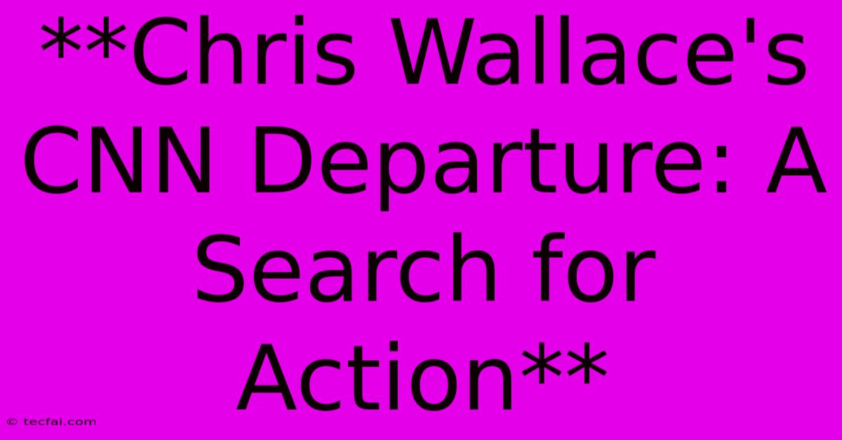 **Chris Wallace's CNN Departure: A Search For Action**