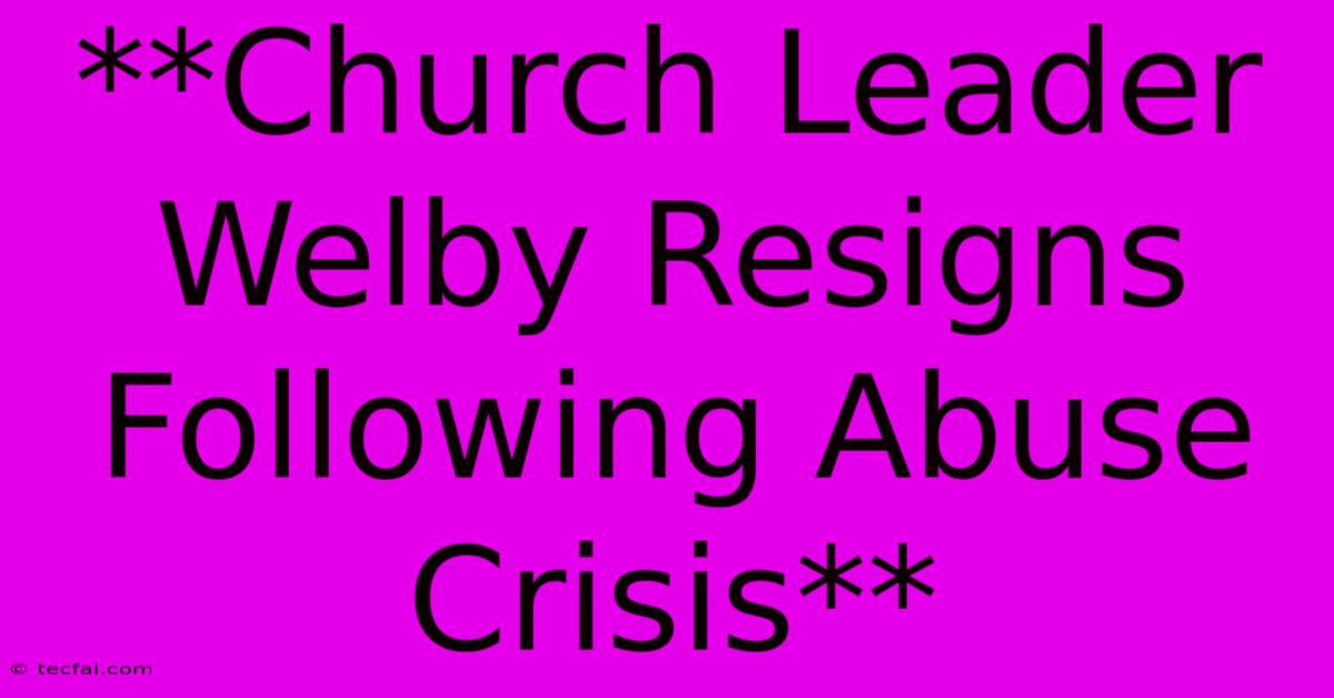 **Church Leader Welby Resigns Following Abuse Crisis** 