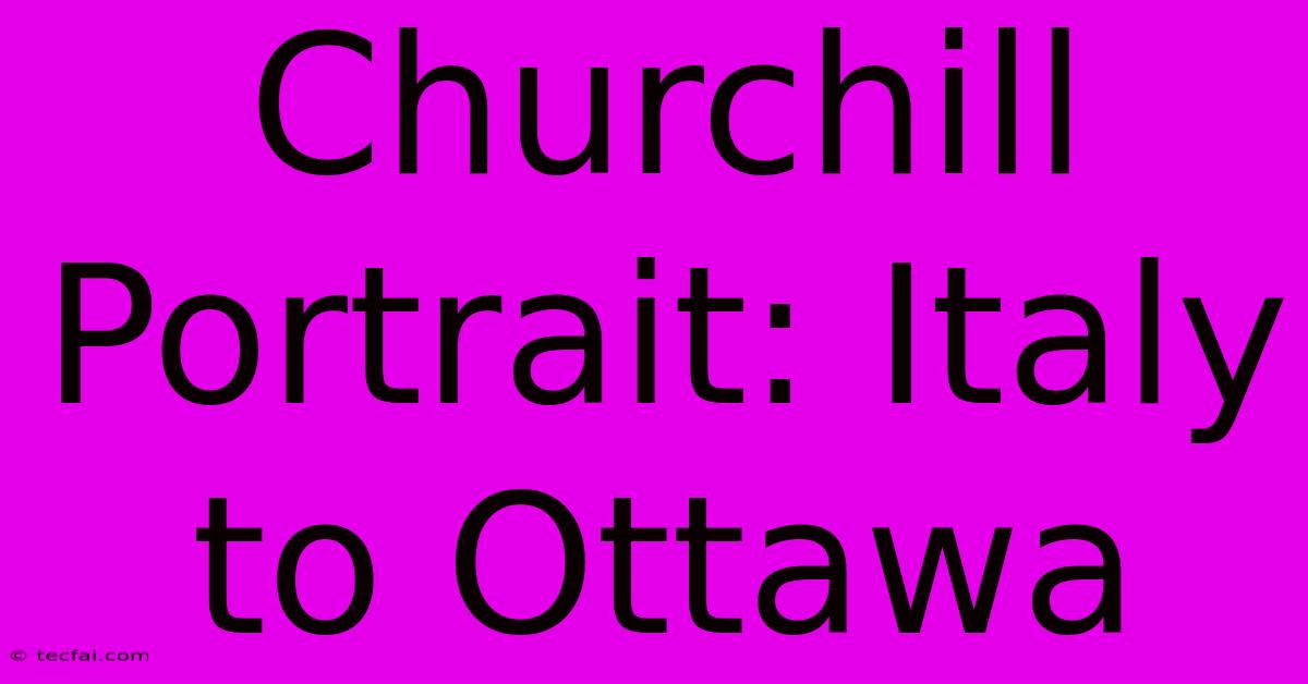 Churchill Portrait: Italy To Ottawa