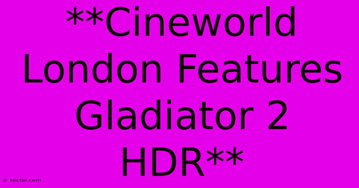 **Cineworld London Features Gladiator 2 HDR**