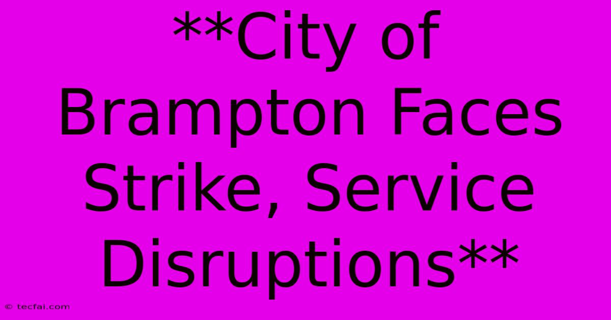 **City Of Brampton Faces Strike, Service Disruptions**