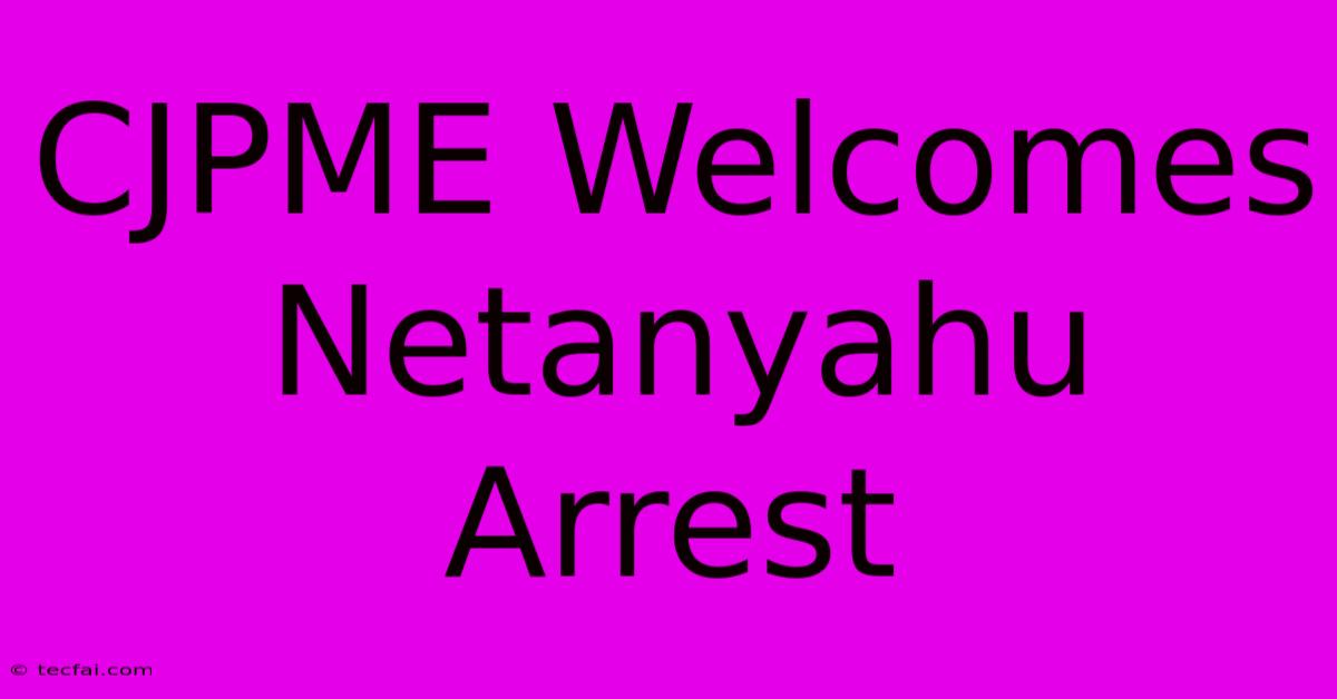 CJPME Welcomes Netanyahu Arrest