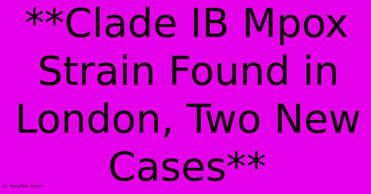 **Clade IB Mpox Strain Found In London, Two New Cases** 