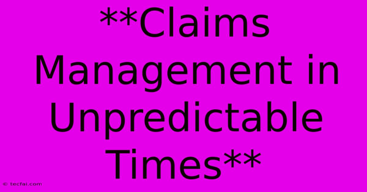 **Claims Management In Unpredictable Times**