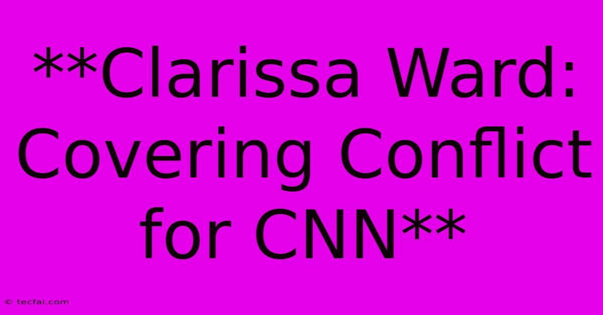 **Clarissa Ward: Covering Conflict For CNN**