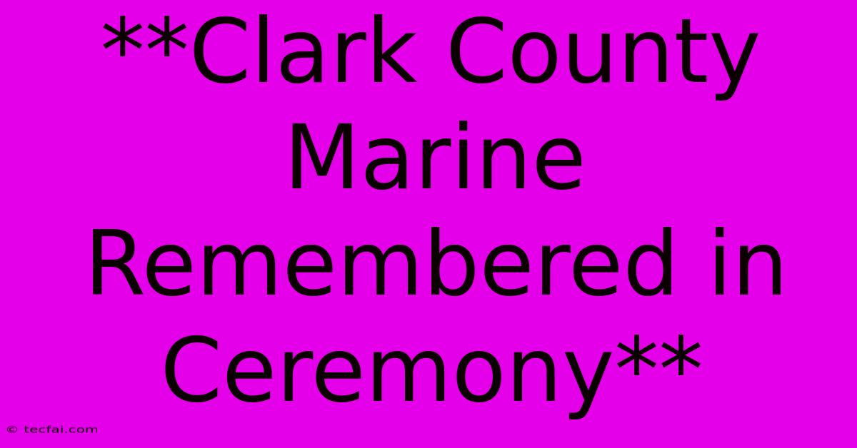 **Clark County Marine Remembered In Ceremony**