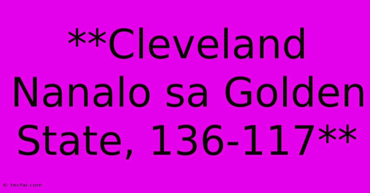 **Cleveland Nanalo Sa Golden State, 136-117**