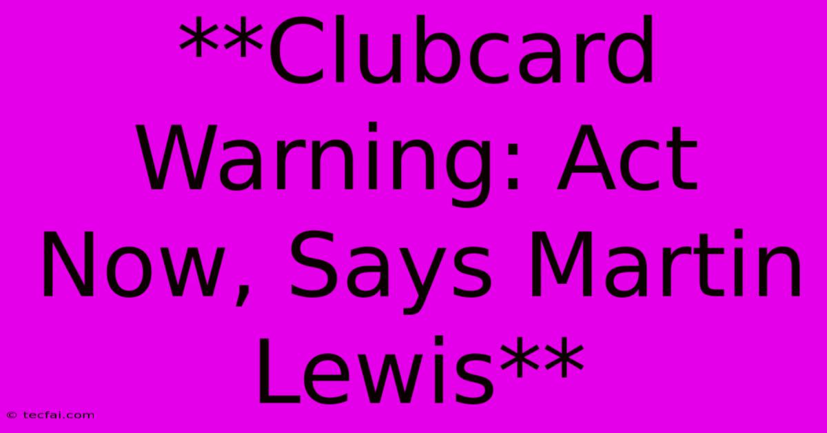 **Clubcard Warning: Act Now, Says Martin Lewis** 