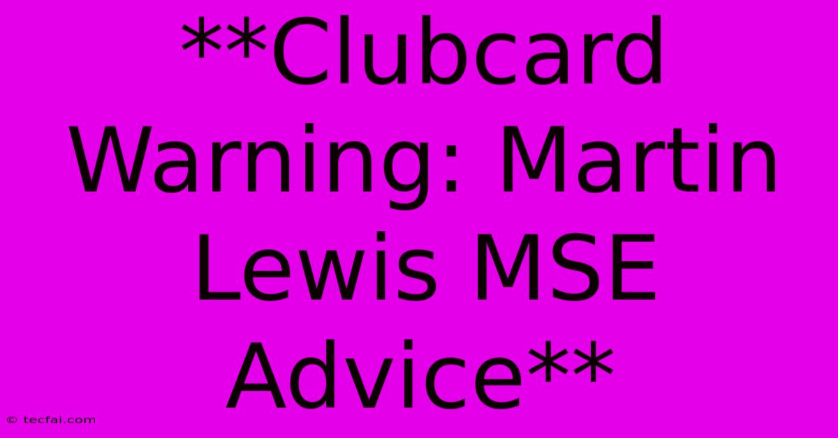 **Clubcard Warning: Martin Lewis MSE Advice** 