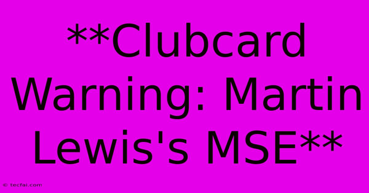 **Clubcard Warning: Martin Lewis's MSE**