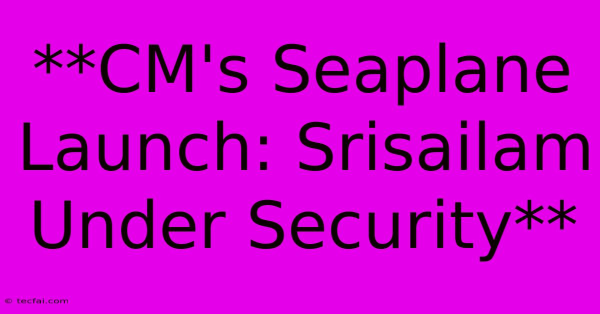 **CM's Seaplane Launch: Srisailam Under Security**