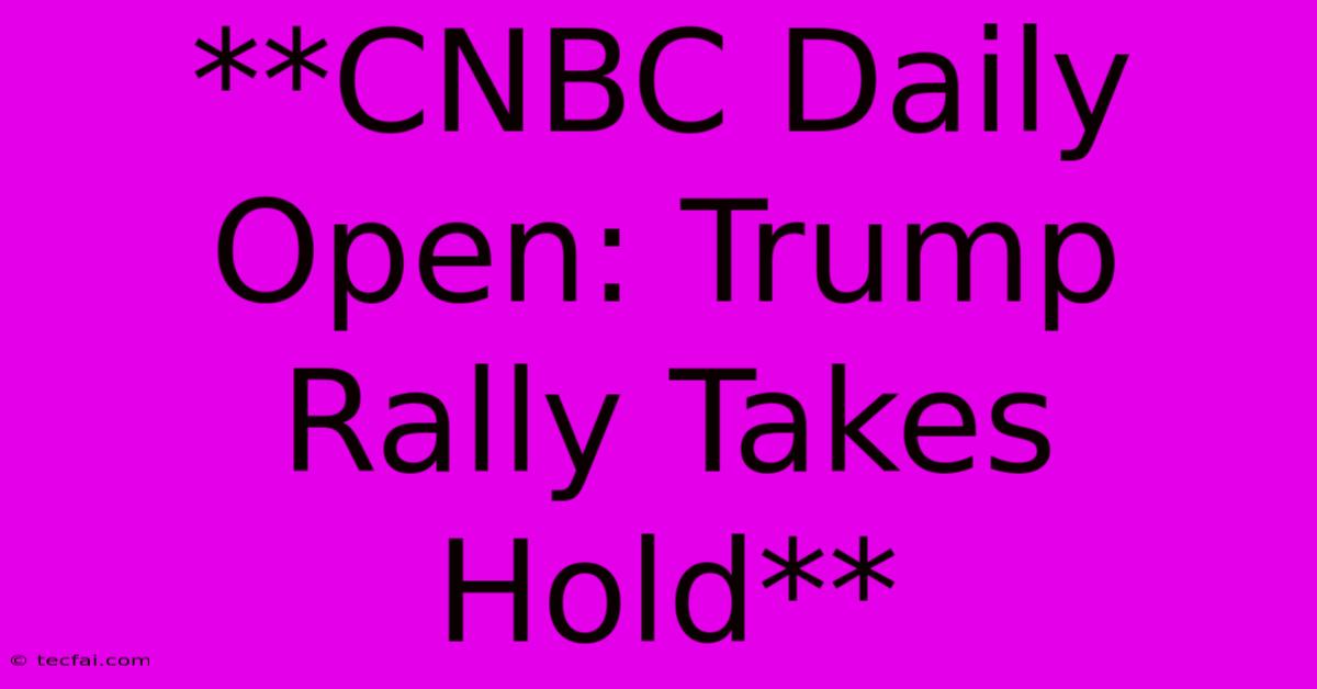 **CNBC Daily Open: Trump Rally Takes Hold**