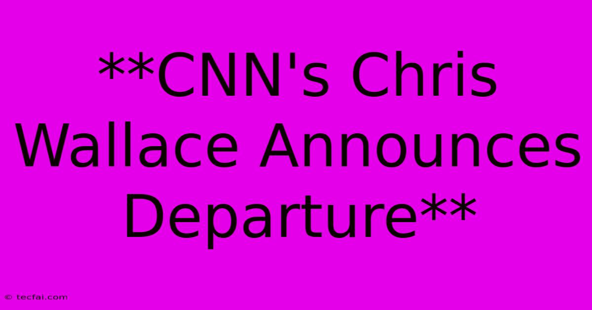 **CNN's Chris Wallace Announces Departure**