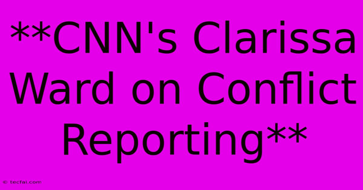 **CNN's Clarissa Ward On Conflict Reporting**