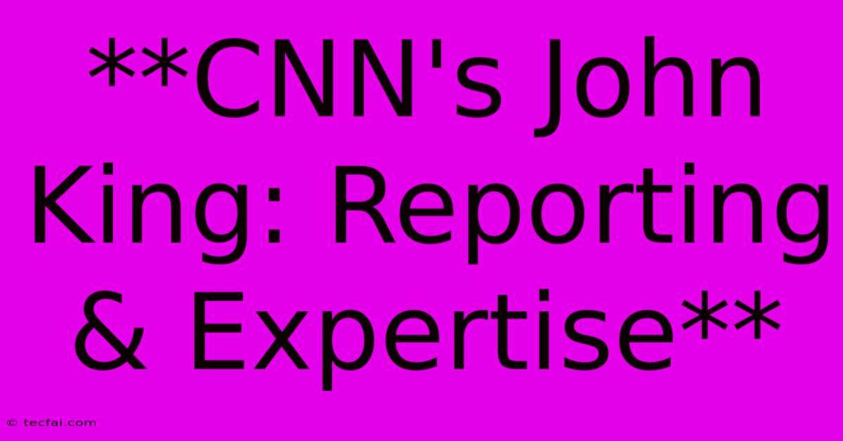 **CNN's John King: Reporting & Expertise**