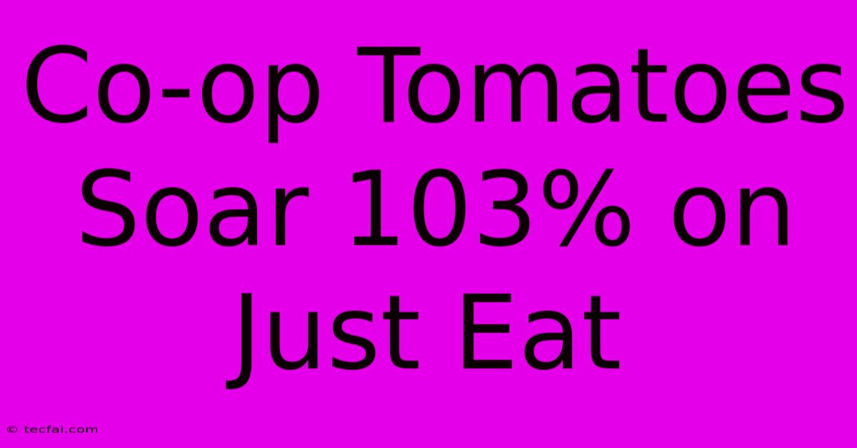 Co-op Tomatoes Soar 103% On Just Eat