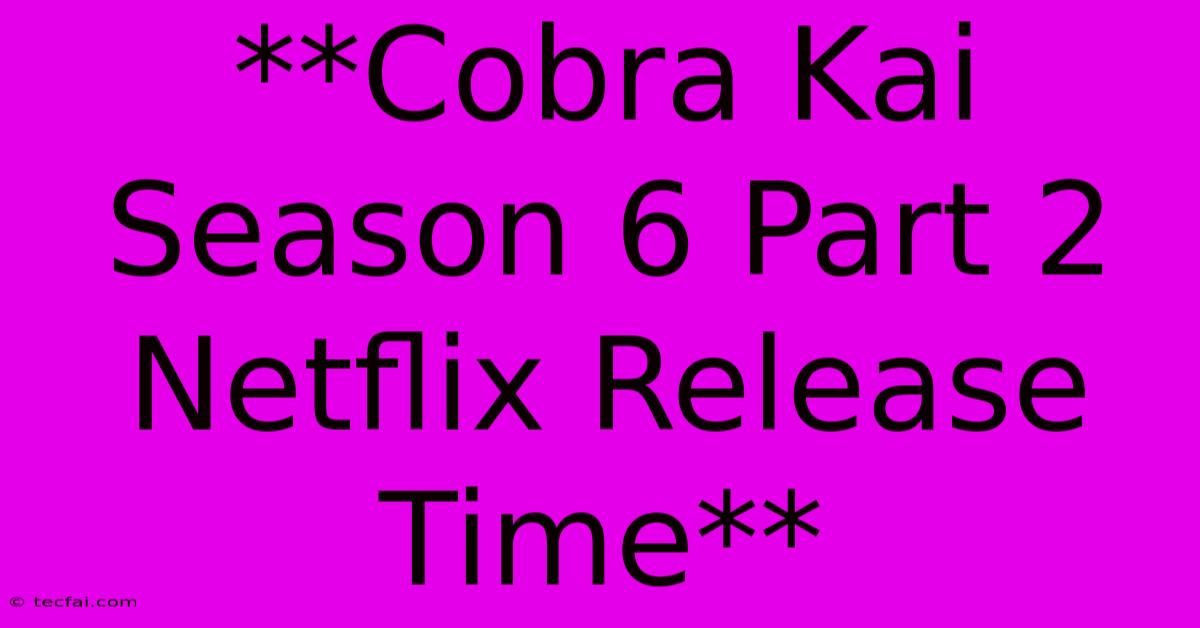 **Cobra Kai Season 6 Part 2 Netflix Release Time**