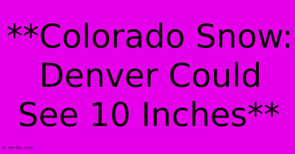 **Colorado Snow: Denver Could See 10 Inches**