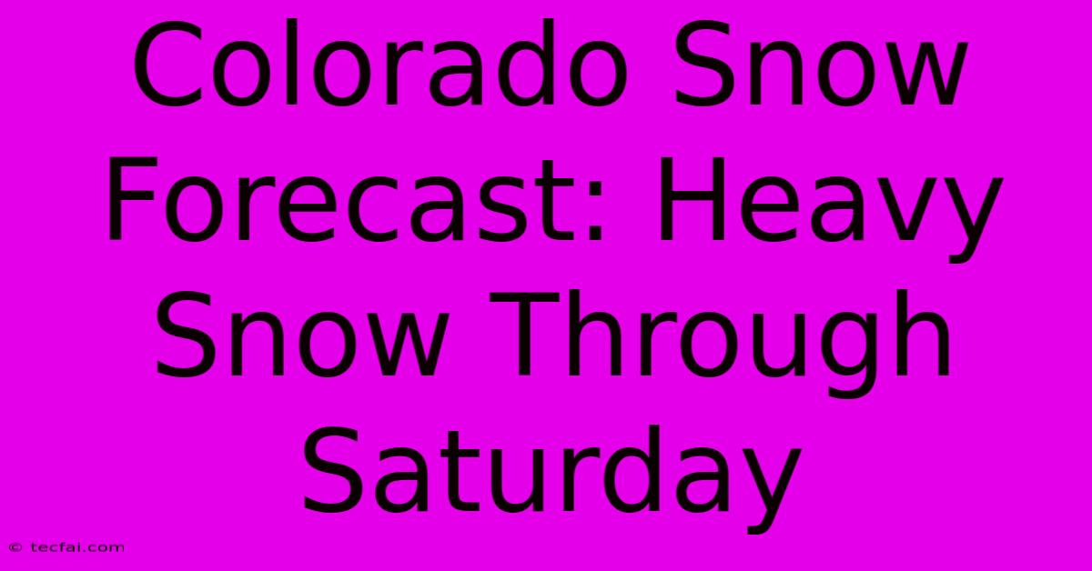 Colorado Snow Forecast: Heavy Snow Through Saturday