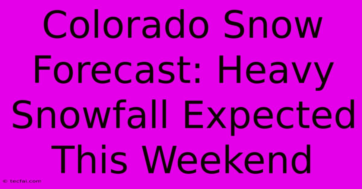 Colorado Snow Forecast: Heavy Snowfall Expected This Weekend 