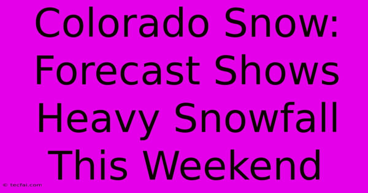 Colorado Snow: Forecast Shows Heavy Snowfall This Weekend