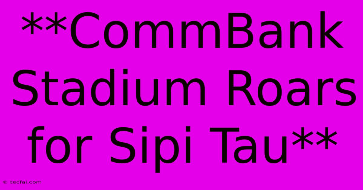 **CommBank Stadium Roars For Sipi Tau**