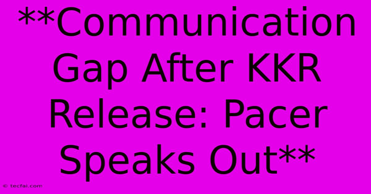 **Communication Gap After KKR Release: Pacer Speaks Out**