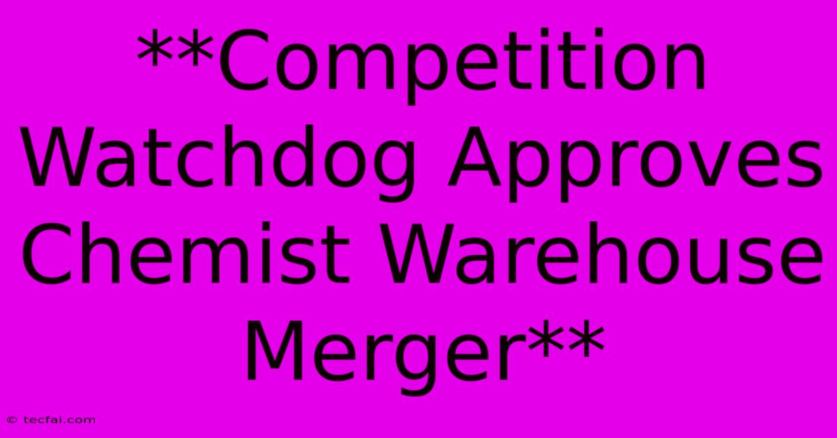 **Competition Watchdog Approves Chemist Warehouse Merger** 