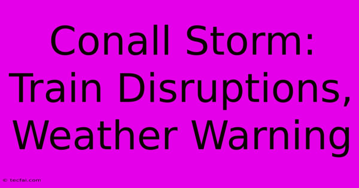 Conall Storm: Train Disruptions, Weather Warning