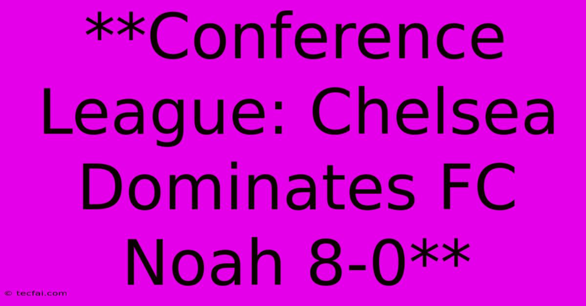 **Conference League: Chelsea Dominates FC Noah 8-0**