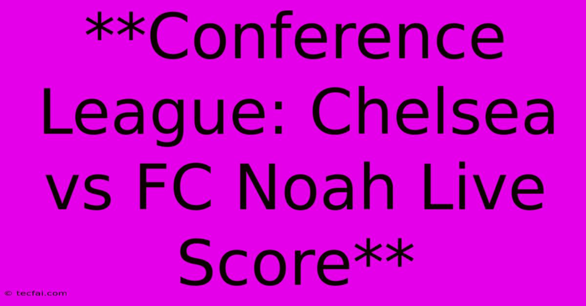 **Conference League: Chelsea Vs FC Noah Live Score**