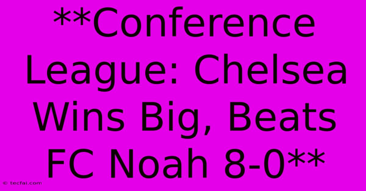 **Conference League: Chelsea Wins Big, Beats FC Noah 8-0**