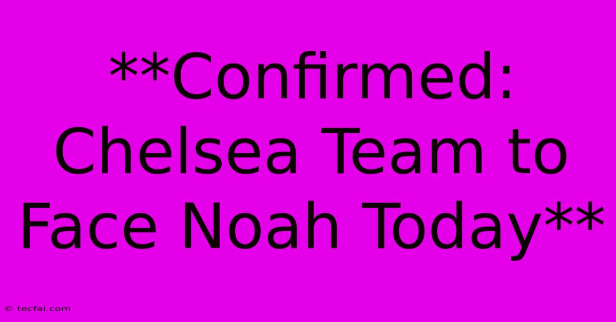 **Confirmed: Chelsea Team To Face Noah Today**