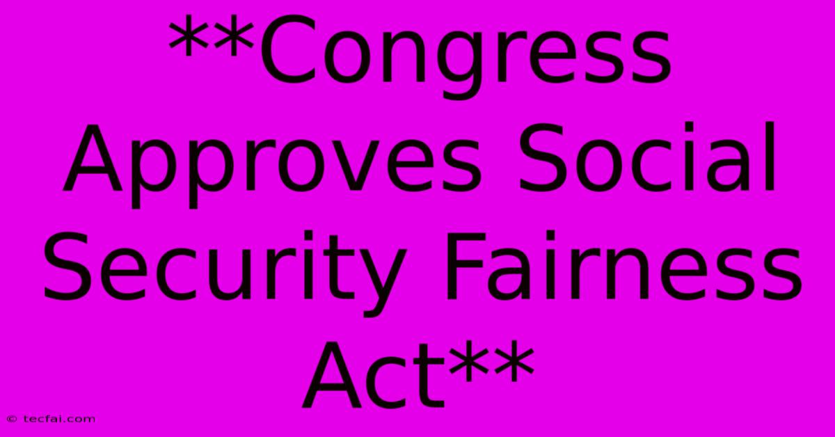 **Congress Approves Social Security Fairness Act** 