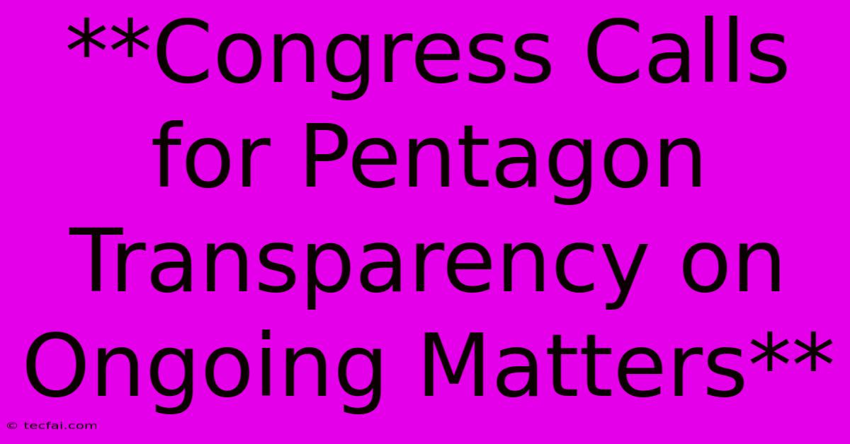 **Congress Calls For Pentagon Transparency On Ongoing Matters**