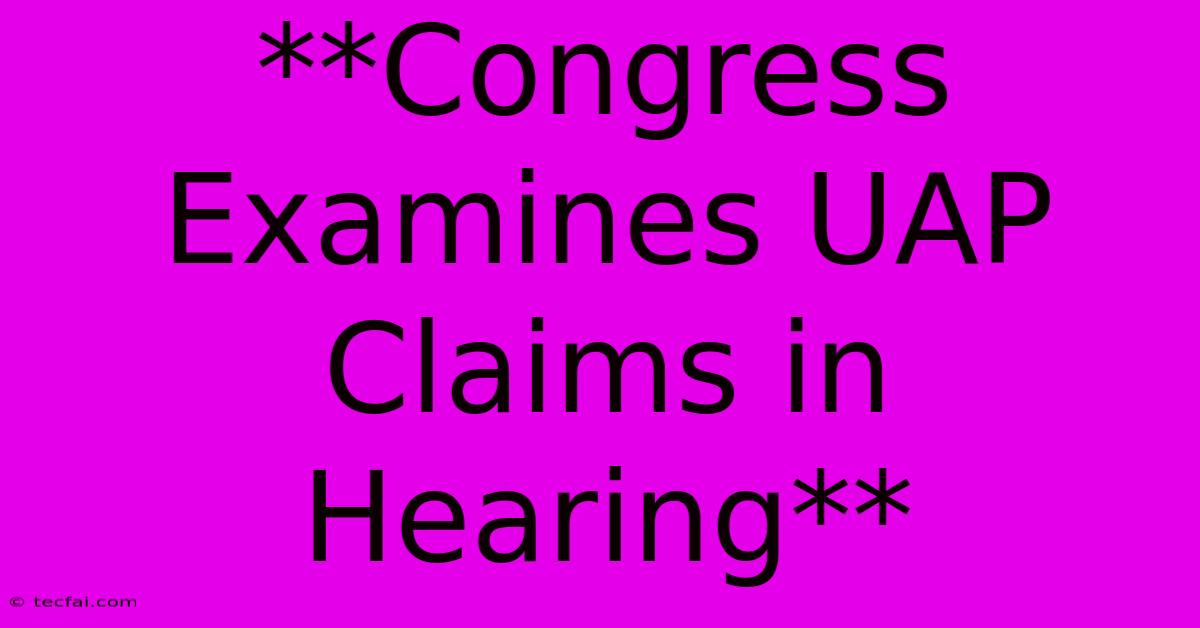 **Congress Examines UAP Claims In Hearing**